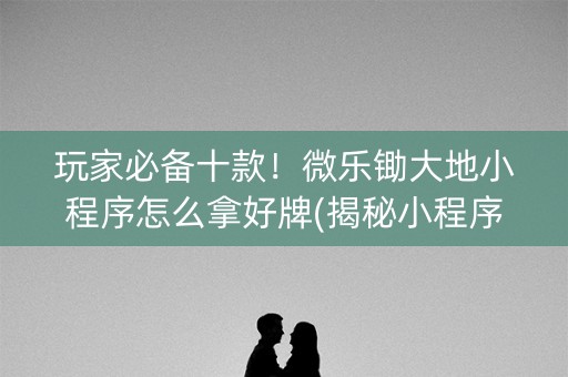 玩家必备十款！微乐锄大地小程序怎么拿好牌(揭秘小程序插件免费)
