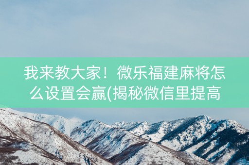 我来教大家！微乐福建麻将怎么设置会赢(揭秘微信里提高胜率)