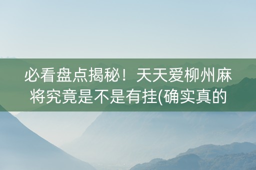必看盘点揭秘！天天爱柳州麻将究竟是不是有挂(确实真的有挂)