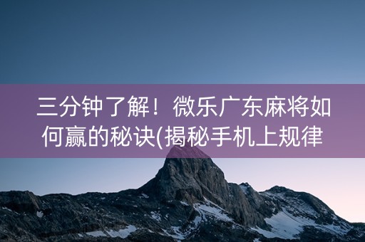 三分钟了解！微乐广东麻将如何赢的秘诀(揭秘手机上规律攻略)