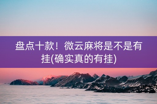 盘点十款！微云麻将是不是有挂(确实真的有挂)
