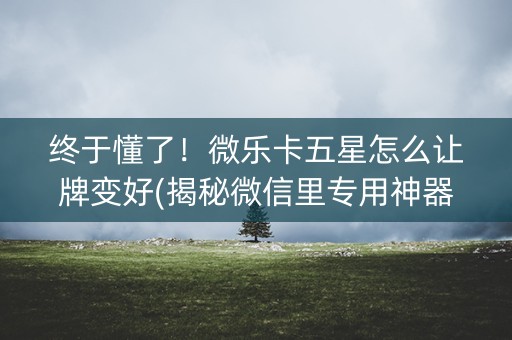终于懂了！微乐卡五星怎么让牌变好(揭秘微信里专用神器)