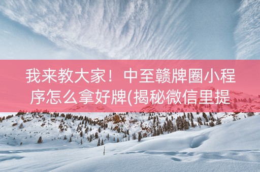 我来教大家！中至赣牌圈小程序怎么拿好牌(揭秘微信里提高胜率)