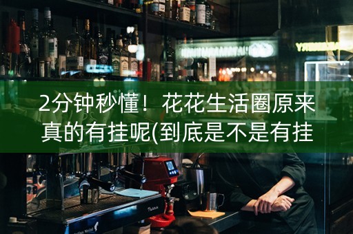 2分钟秒懂！花花生活圈原来真的有挂呢(到底是不是有挂)