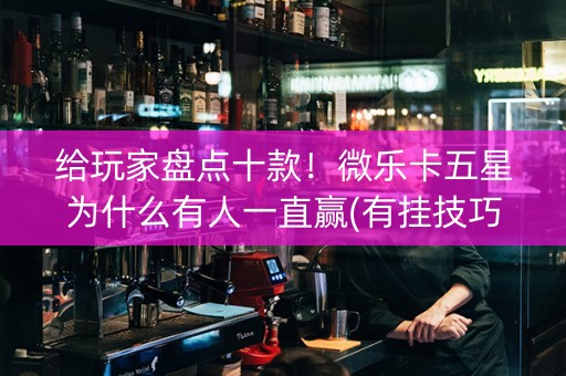 给玩家盘点十款！微乐卡五星为什么有人一直赢(有挂技巧辅助器)