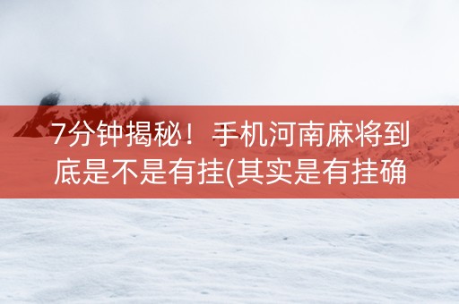 7分钟揭秘！手机河南麻将到底是不是有挂(其实是有挂确实有挂)