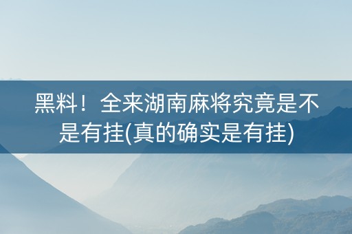 黑料！全来湖南麻将究竟是不是有挂(真的确实是有挂)