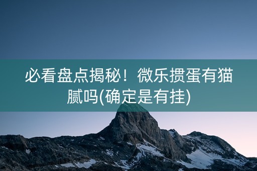 必看盘点揭秘！微乐掼蛋有猫腻吗(确定是有挂)