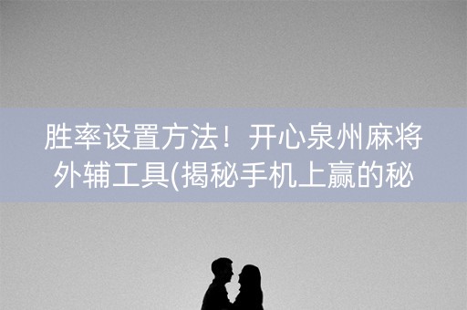 胜率设置方法！开心泉州麻将外辅工具(揭秘手机上赢的秘诀)