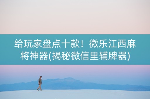 给玩家盘点十款！微乐江西麻将神器(揭秘微信里辅牌器)