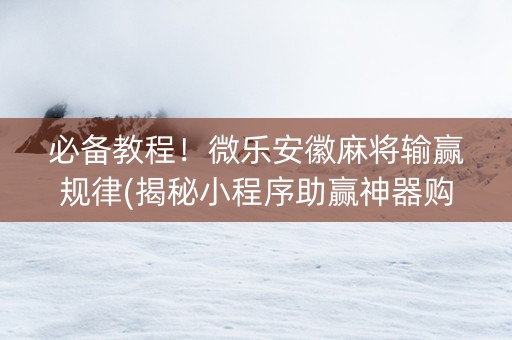 必备教程！微乐安徽麻将输赢规律(揭秘小程序助赢神器购买)