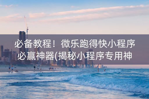 必备教程！微乐跑得快小程序必赢神器(揭秘小程序专用神器下载)