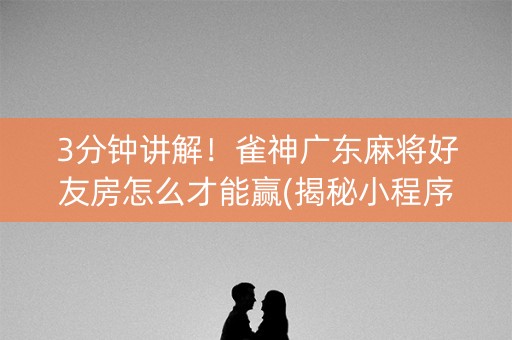 3分钟讲解！雀神广东麻将好友房怎么才能赢(揭秘小程序胡牌技巧)