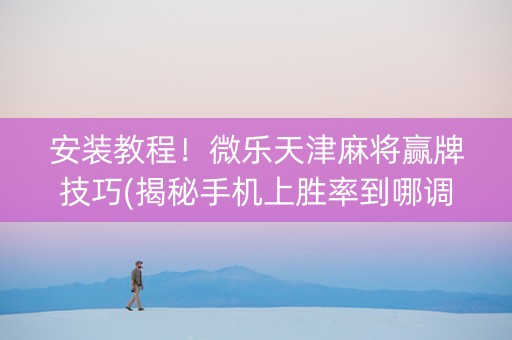 安装教程！微乐天津麻将赢牌技巧(揭秘手机上胜率到哪调)