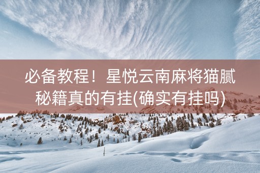 必备教程！星悦云南麻将猫腻秘籍真的有挂(确实有挂吗)