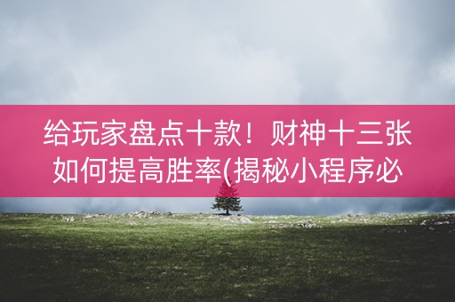 给玩家盘点十款！财神十三张如何提高胜率(揭秘小程序必备神器)
