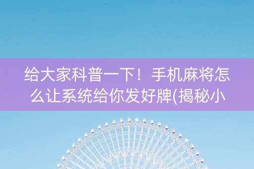 给大家科普一下！手机麻将怎么让系统给你发好牌(揭秘小程序插件免费)