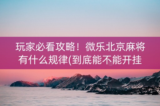 玩家必看攻略！微乐北京麻将有什么规律(到底能不能开挂)