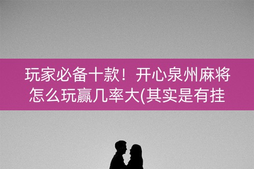 玩家必备十款！开心泉州麻将怎么玩赢几率大(其实是有挂的)