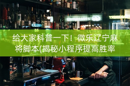 给大家科普一下！微乐辽宁麻将脚本(揭秘小程序提高胜率)