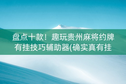 盘点十款！趣玩贵州麻将约牌有挂技巧辅助器(确实真有挂)