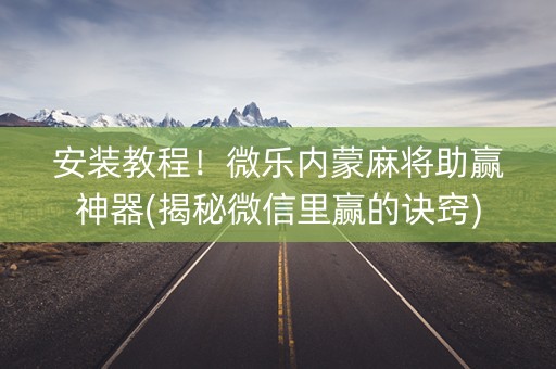 安装教程！微乐内蒙麻将助赢神器(揭秘微信里赢的诀窍)
