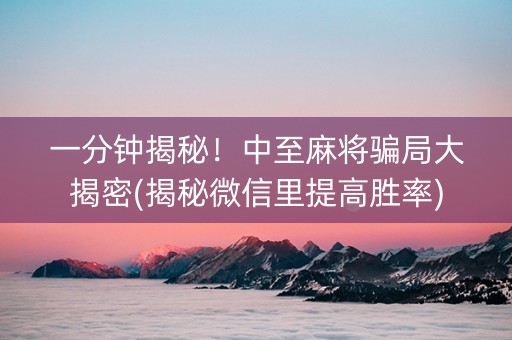 一分钟揭秘！中至麻将骗局大揭密(揭秘微信里提高胜率)