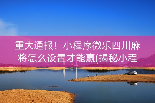 重大通报！小程序微乐四川麻将怎么设置才能赢(揭秘小程序如何让牌变好)
