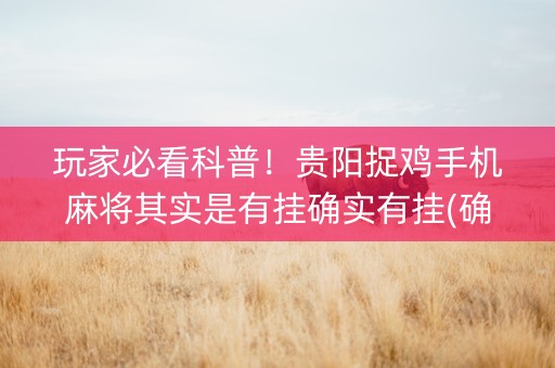玩家必看科普！贵阳捉鸡手机麻将其实是有挂确实有挂(确实真的有挂)