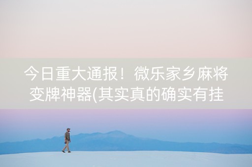 今日重大通报！微乐家乡麻将变牌神器(其实真的确实有挂)