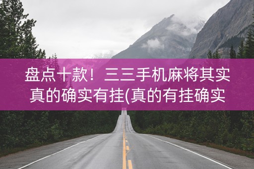 盘点十款！三三手机麻将其实真的确实有挂(真的有挂确实有挂)