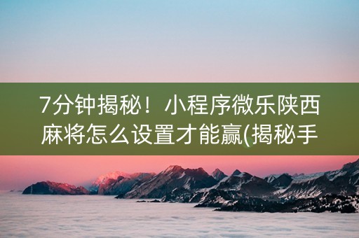 7分钟揭秘！小程序微乐陕西麻将怎么设置才能赢(揭秘手机上插件免费)