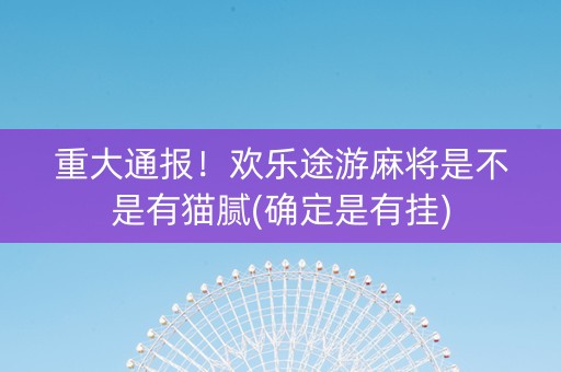 重大通报！欢乐途游麻将是不是有猫腻(确定是有挂)