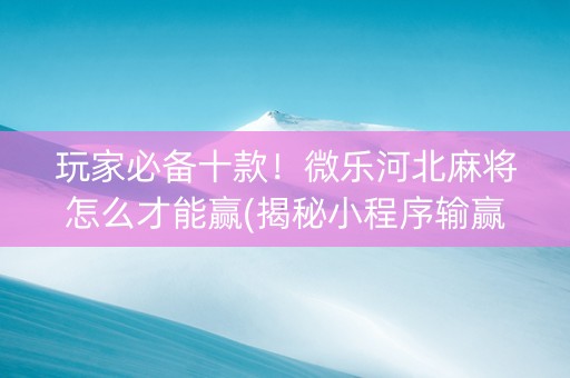 玩家必备十款！微乐河北麻将怎么才能赢(揭秘小程序输赢规律)
