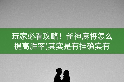 玩家必看攻略！雀神麻将怎么提高胜率(其实是有挂确实有挂)