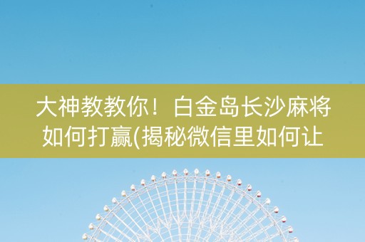 大神教教你！白金岛长沙麻将如何打赢(揭秘微信里如何让牌变好)