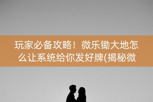 玩家必备攻略！微乐锄大地怎么让系统给你发好牌(揭秘微信里提高赢的概率)