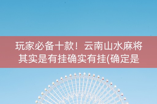玩家必备十款！云南山水麻将其实是有挂确实有挂(确定是有挂)