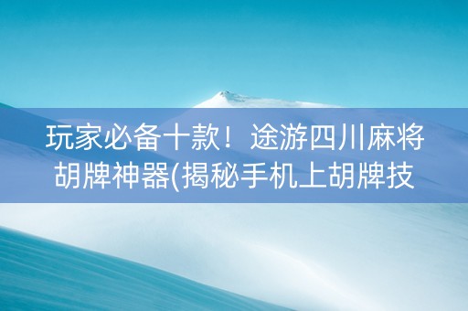 玩家必备十款！途游四川麻将胡牌神器(揭秘手机上胡牌技巧)