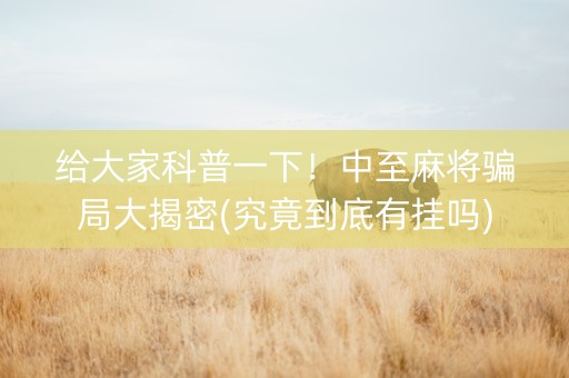 给大家科普一下！中至麻将骗局大揭密(究竟到底有挂吗)