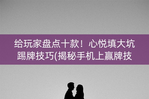 给玩家盘点十款！心悦填大坑踢牌技巧(揭秘手机上赢牌技巧)