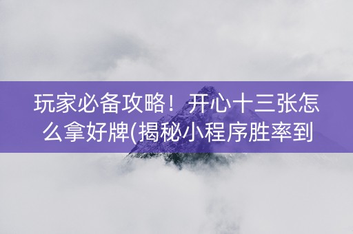 玩家必备攻略！开心十三张怎么拿好牌(揭秘小程序胜率到哪调)