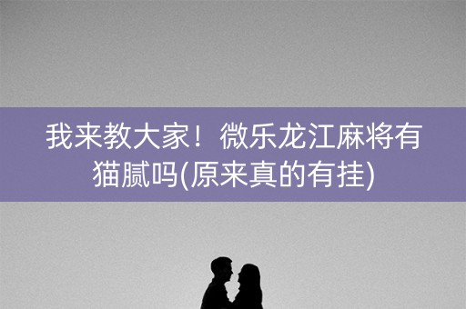 我来教大家！微乐龙江麻将有猫腻吗(原来真的有挂)
