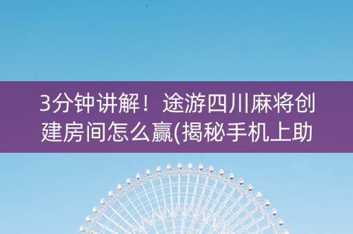 3分钟讲解！途游四川麻将创建房间怎么赢(揭秘手机上助攻神器)