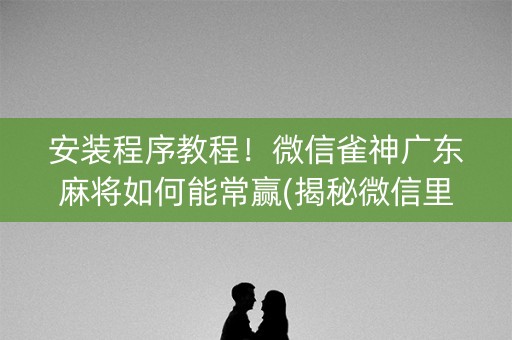 安装程序教程！微信雀神广东麻将如何能常赢(揭秘微信里提高胜率)