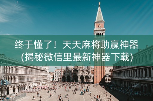 终于懂了！天天麻将助赢神器(揭秘微信里最新神器下载)