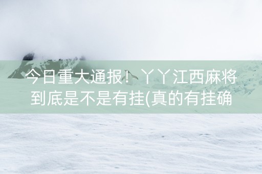 今日重大通报！丫丫江西麻将到底是不是有挂(真的有挂确实有挂)