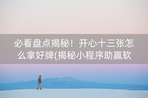 必看盘点揭秘！开心十三张怎么拿好牌(揭秘小程序助赢软件)