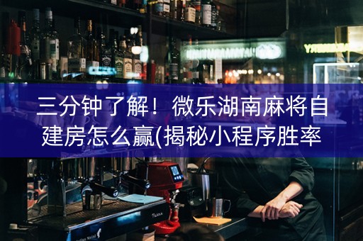 三分钟了解！微乐湖南麻将自建房怎么赢(揭秘小程序胜率到哪调)