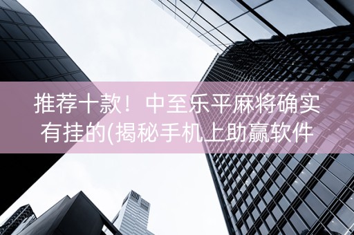 推荐十款！中至乐平麻将确实有挂的(揭秘手机上助赢软件)